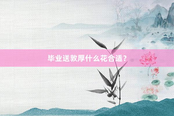 毕业送敦厚什么花合适?