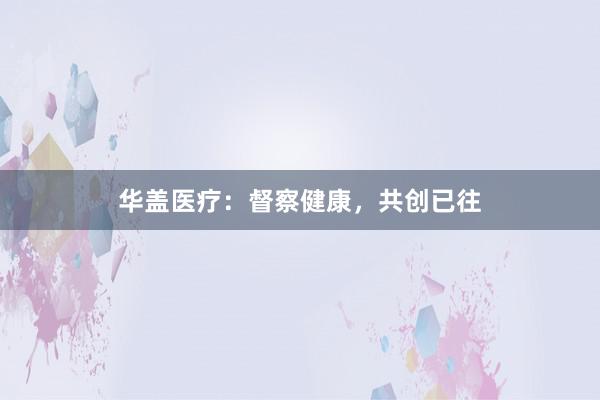 华盖医疗：督察健康，共创已往