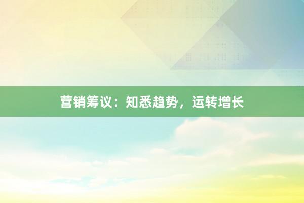 营销筹议：知悉趋势，运转增长